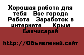 Хорошая работа для тебя - Все города Работа » Заработок в интернете   . Крым,Бахчисарай